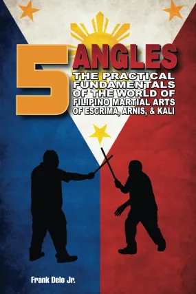 5 Angles: The Practical Fundamentals Of The World Of Filipino Martial Arts Of Escrima, Arnis, & Kali Book by Frank Delo Jr